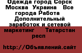 Одежда город Сорск Москва, Украина - Все города Работа » Дополнительный заработок и сетевой маркетинг   . Татарстан респ.